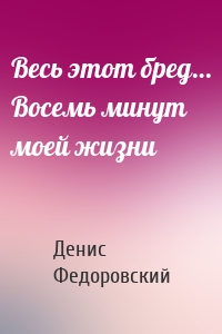 Весь этот бред… Восемь минут моей жизни