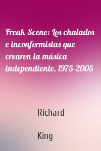 Freak Scene: Los chalados e inconformistas que crearon la música independiente, 1975-2005