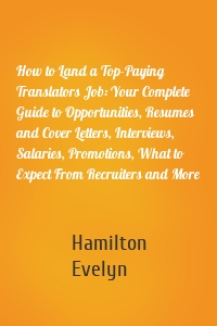 How to Land a Top-Paying Translators Job: Your Complete Guide to Opportunities, Resumes and Cover Letters, Interviews, Salaries, Promotions, What to Expect From Recruiters and More