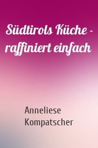 Südtirols Küche - raffiniert einfach