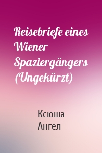 Reisebriefe eines Wiener Spaziergängers (Ungekürzt)