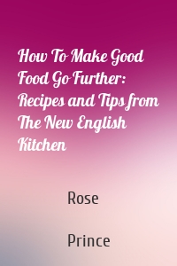 How To Make Good Food Go Further: Recipes and Tips from The New English Kitchen