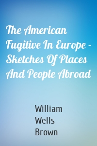 The American Fugitive In Europe - Sketches Of Places And People Abroad