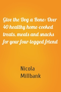 Give the Dog a Bone: Over 40 healthy home-cooked treats, meals and snacks for your four-legged friend