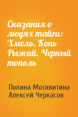 Обложка книги «Сказания о людях тайги: Хмель. Конь Рыжий. Черный тополь» — Полина Москвитина, Алексей Черкасов