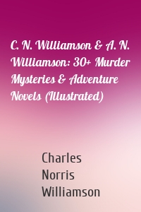 C. N. Williamson & A. N. Williamson: 30+ Murder Mysteries & Adventure Novels (Illustrated)