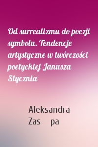 Od surrealizmu do poezji symbolu. Tendencje artystyczne w twórczości poetyckiej Janusza Stycznia