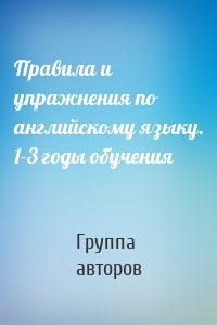 Правила и упражнения по английскому языку. 1-3 годы обучения