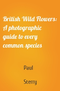 British Wild Flowers: A photographic guide to every common species