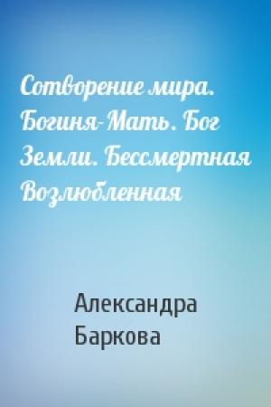Обложка книги «Сотворение мира. Богиня-Мать. Бог Земли. Бессмертная Возлюбленная» — Александра Баркова