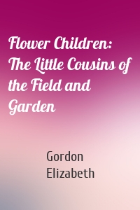 Flower Children: The Little Cousins of the Field and Garden