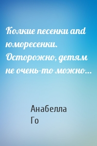 Колкие песенки and юморесенки. Осторожно, детям не очень-то можно…