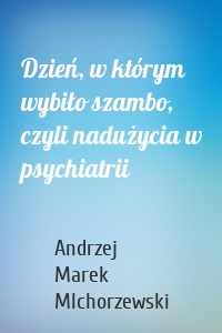 Dzień, w którym wybiło szambo, czyli nadużycia w psychiatrii