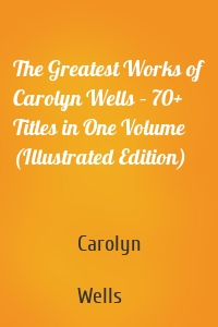 The Greatest Works of Carolyn Wells – 70+ Titles in One Volume (Illustrated Edition)