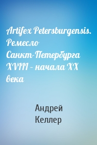 Artifex Petersburgensis. Ремесло Санкт-Петербурга XVIII – начала XX века