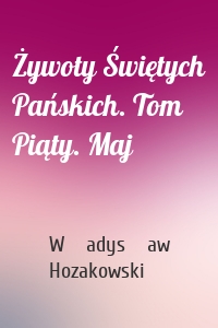 Żywoty Świętych Pańskich. Tom Piąty. Maj