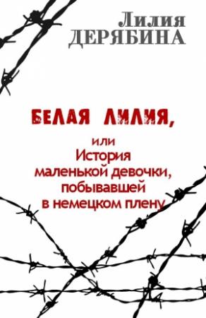Обложка книги «Белая лилия, или История маленькой девочки, побывавшей в немецком плену» — Лилия Дерябина