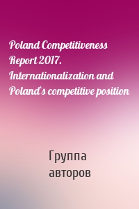 Poland Competitiveness Report 2017. Internationalization and Poland`s competitive position