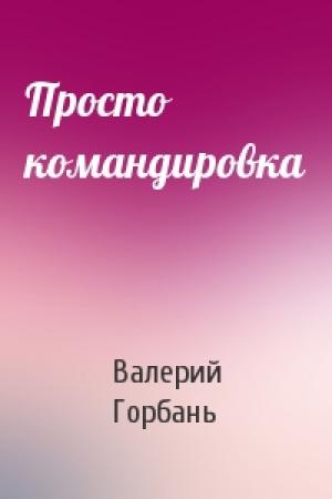 Обложка книги «Просто командировка» — Валерий Горбань