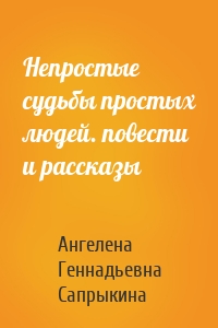 Непростые судьбы простых людей. повести и рассказы