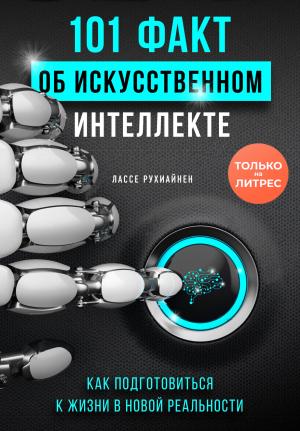 Обложка книги «101 факт об искусственном интеллекте. Как подготовиться к жизни в новой реальности» — Лассе Рухиайнен