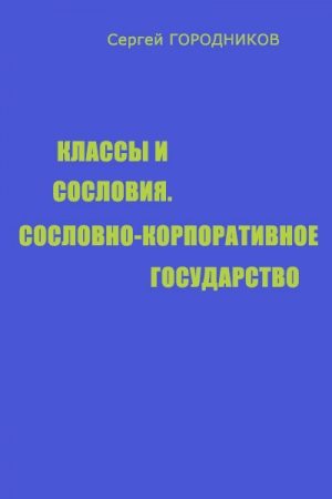 Обложка книги «КЛАССЫ И СОСЛОВИЯ, СОСЛОВНО-КОРПОРАТИВНОЕ ГОСУДАРСТВО» — Сергей Городников