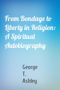 From Bondage to Liberty in Religion: A Spiritual Autobiography