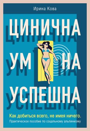 Обложка книги «Цинична. Умна. Успешна. Как добиться всего, не имея ничего. Практическое пособие по социальному альпинизму» — Ирина Кова