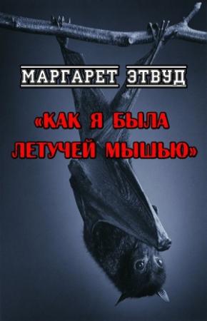 Обложка книги «Как я была летучей мышью» — Маргарет Этвуд