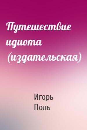 Обложка книги «Путешествие идиота (издательская)» — Игорь Поль