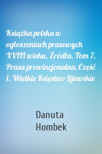 Książka polska w ogłoszeniach prasowych XVIII wieku. Źródła. Tom 7. Prasa prowincjonalna, Część 1. Wielkie Księstwo Litewskie