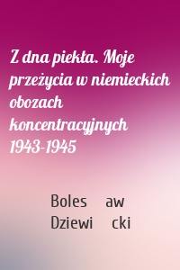 Z dna piekła. Moje przeżycia w niemieckich obozach koncentracyjnych 1943-1945