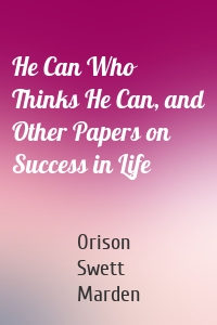 He Can Who Thinks He Can, and Other Papers on Success in Life