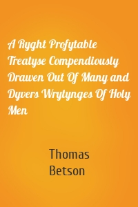 A Ryght Profytable Treatyse Compendiously Drawen Out Of Many and Dyvers Wrytynges Of Holy Men