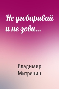 Не уговаривай и не зови…