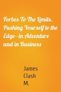 Forbes To The Limits. Pushing Yourself to the Edge--in Adventure and in Business