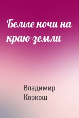 Обложка книги «Белые ночи на краю земли» — Владимир Васильевич Коркош