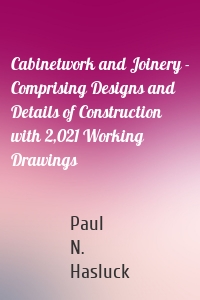 Cabinetwork and Joinery - Comprising Designs and Details of Construction with 2,021 Working Drawings