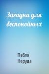 Пабло Неруда - Загадка для беспокойных