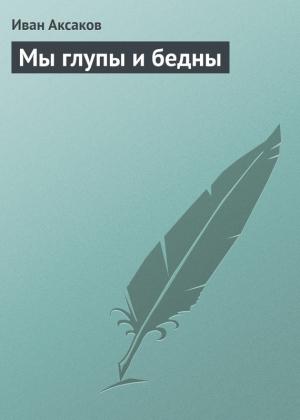 Обложка книги «Мы глупы и бедны» — Иван Аксаков