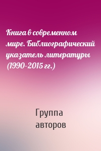 Книга в современном мире. Библиографический указатель литературы (1990–2015 гг.)