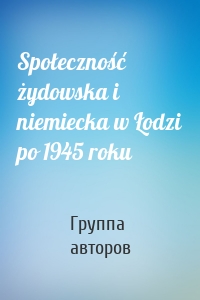 Społeczność żydowska i niemiecka w Łodzi po 1945 roku