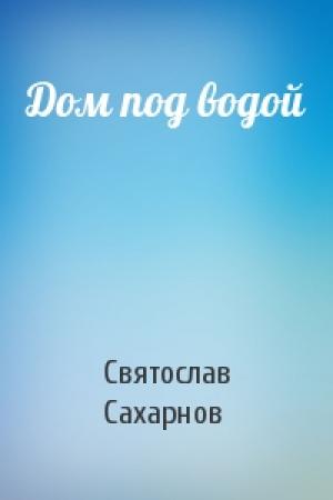 Обложка книги «Дом под водой» — Святослав Сахарнов