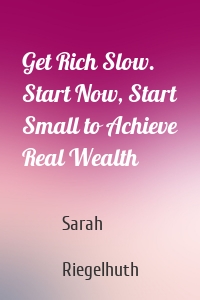 Get Rich Slow. Start Now, Start Small to Achieve Real Wealth