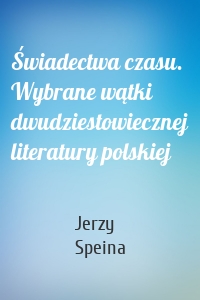 Świadectwa czasu. Wybrane wątki dwudziestowiecznej literatury polskiej
