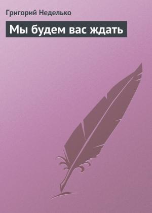 Обложка книги «Мы будем вас ждать» — Григорий Неделько
