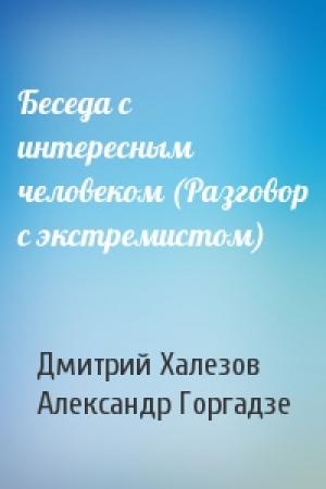 Обложка книги «Беседа с интересным человеком (Разговор с экстремистом)» — Дмитрий Халезов, Александр Горгадзе