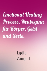 Emotional Healing Process. Neubeginn für Körper, Geist und Seele.