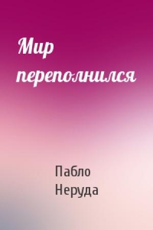 Обложка книги «Мир переполнился» — Пабло Неруда
