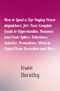 How to Land a Top-Paying Power dispatchers Job: Your Complete Guide to Opportunities, Resumes and Cover Letters, Interviews, Salaries, Promotions, What to Expect From Recruiters and More